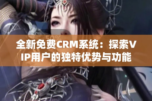 全新免费CRM系统：探索VIP用户的独特优势与功能