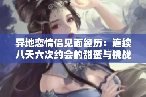 异地恋情侣见面经历：连续八天六次约会的甜蜜与挑战