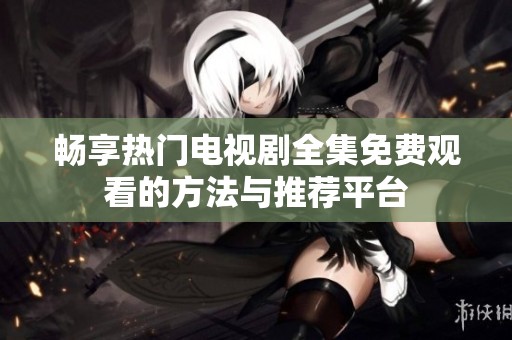 畅享热门电视剧全集免费观看的方法与推荐平台