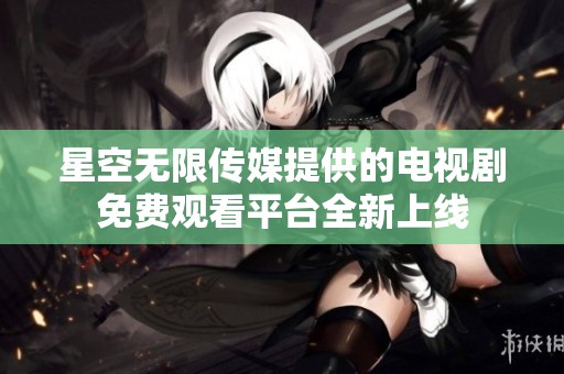 星空无限传媒提供的电视剧免费观看平台全新上线
