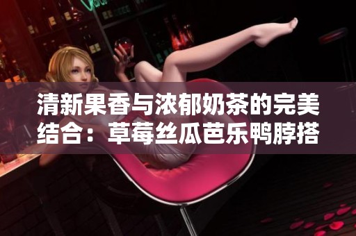 清新果香与浓郁奶茶的完美结合：草莓丝瓜芭乐鸭脖搭配新体验