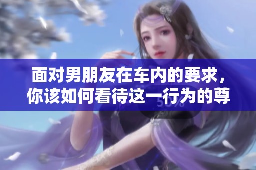 面对男朋友在车内的要求，你该如何看待这一行为的尊重问题