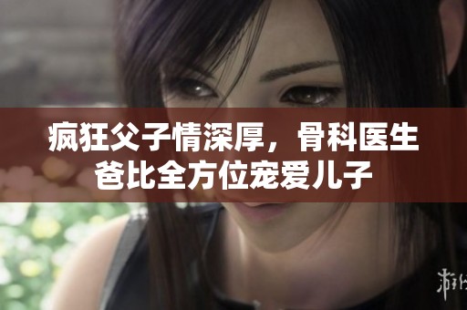 疯狂父子情深厚，骨科医生爸比全方位宠爱儿子