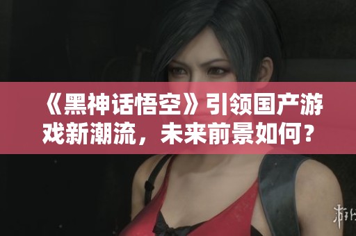 《黑神话悟空》引领国产游戏新潮流，未来前景如何？