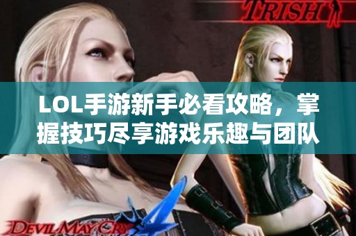 LOL手游新手必看攻略，掌握技巧尽享游戏乐趣与团队竞技