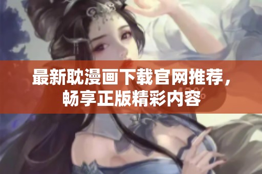 最新耽漫画下载官网推荐，畅享正版精彩内容