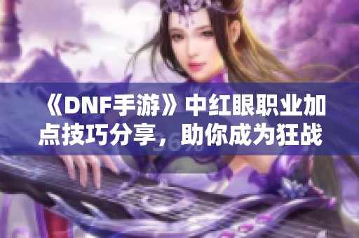 《DNF手游》中红眼职业加点技巧分享，助你成为狂战士王者！