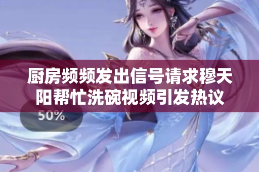 厨房频频发出信号请求穆天阳帮忙洗碗视频引发热议