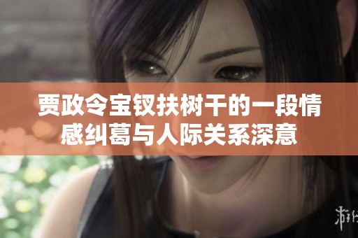 贾政令宝钗扶树干的一段情感纠葛与人际关系深意