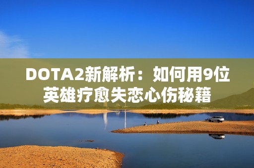 DOTA2新解析：如何用9位英雄疗愈失恋心伤秘籍