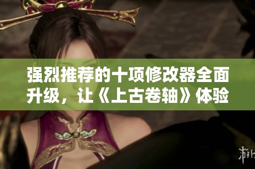 强烈推荐的十项修改器全面升级，让《上古卷轴》体验更精彩