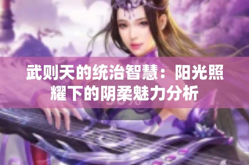 武则天的统治智慧：阳光照耀下的阴柔魅力分析