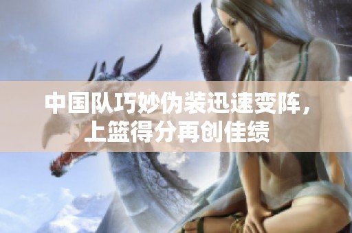 中国队巧妙伪装迅速变阵，上篮得分再创佳绩