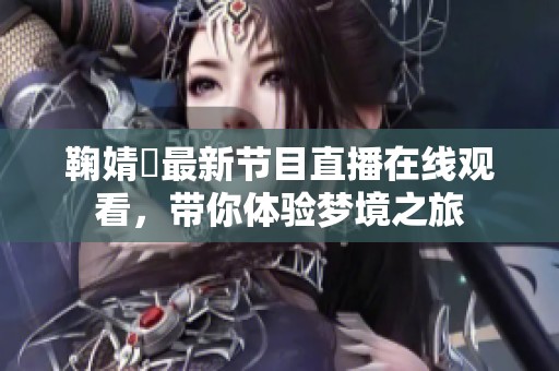 鞠婧祎最新节目直播在线观看，带你体验梦境之旅