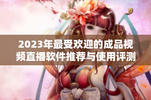 2023年最受欢迎的成品视频直播软件推荐与使用评测