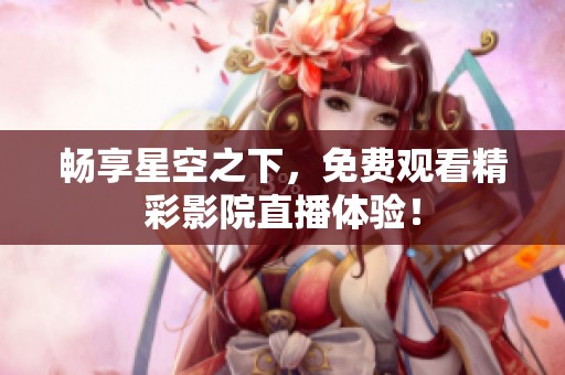 畅享星空之下，免费观看精彩影院直播体验！