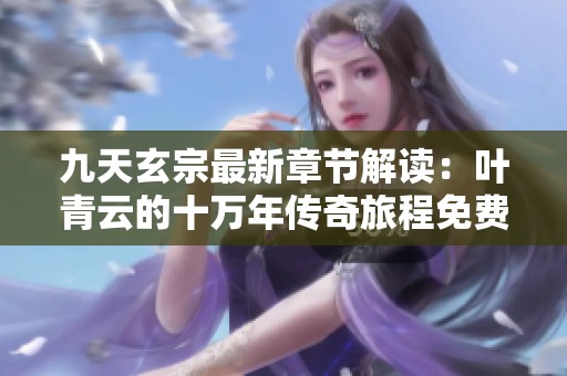 九天玄宗最新章节解读：叶青云的十万年传奇旅程免费下载