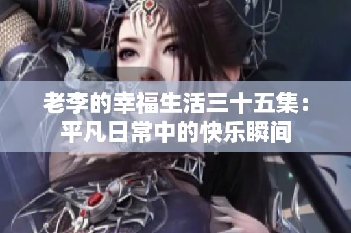 老李的幸福生活三十五集：平凡日常中的快乐瞬间