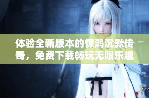 体验全新版本的惊鸿沉默传奇，免费下载畅玩无限乐趣