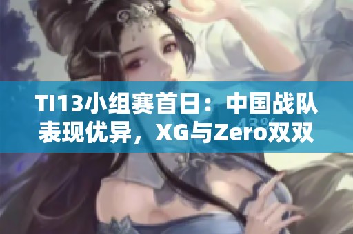 TI13小组赛首日：中国战队表现优异，XG与Zero双双夺冠