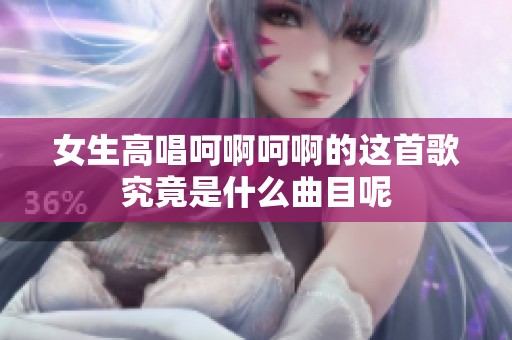 女生高唱呵啊呵啊的这首歌究竟是什么曲目呢