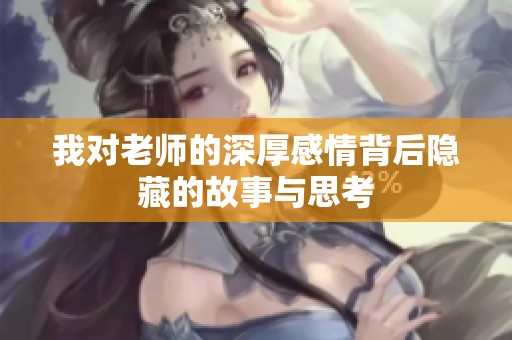 我对老师的深厚感情背后隐藏的故事与思考