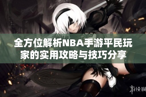 全方位解析NBA手游平民玩家的实用攻略与技巧分享