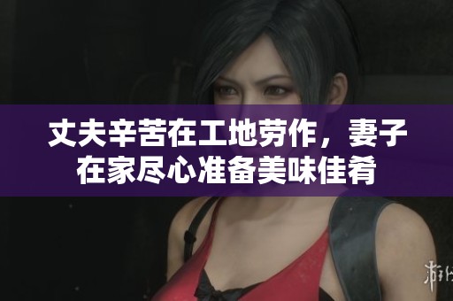 丈夫辛苦在工地劳作，妻子在家尽心准备美味佳肴