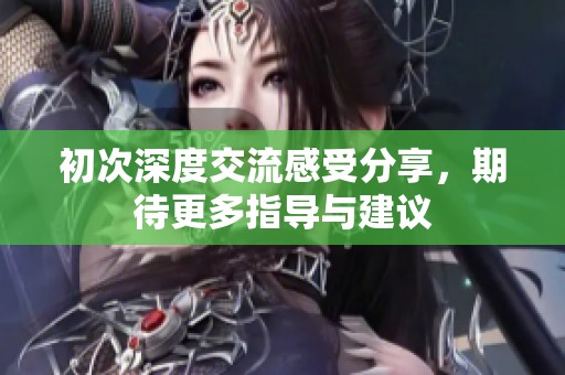 初次深度交流感受分享，期待更多指导与建议