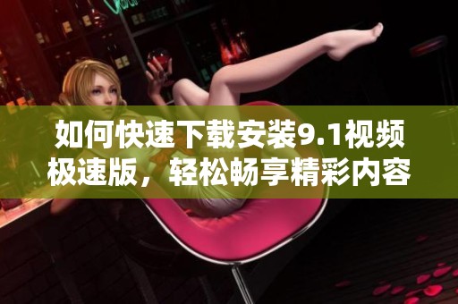 如何快速下载安装9.1视频极速版，轻松畅享精彩内容