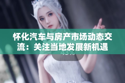 怀化汽车与房产市场动态交流：关注当地发展新机遇