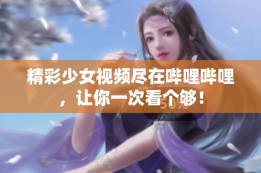 精彩少女视频尽在哔哩哔哩，让你一次看个够！