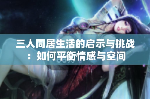 三人同居生活的启示与挑战：如何平衡情感与空间