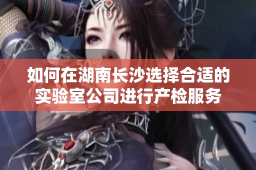如何在湖南长沙选择合适的实验室公司进行产检服务