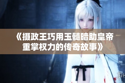 《摄政王巧用玉髓暗助皇帝重掌权力的传奇故事》