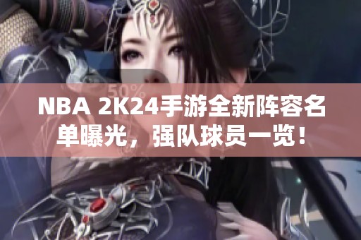 NBA 2K24手游全新阵容名单曝光，强队球员一览！