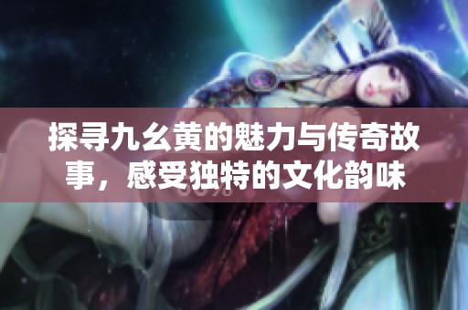 探寻九幺黄的魅力与传奇故事，感受独特的文化韵味