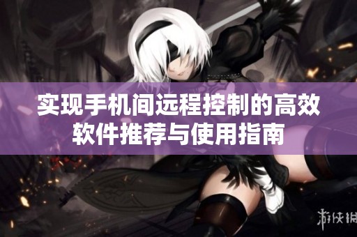 实现手机间远程控制的高效软件推荐与使用指南