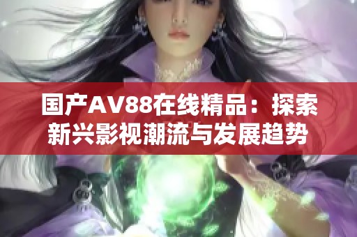 国产AV88在线精品：探索新兴影视潮流与发展趋势