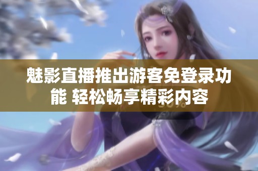 魅影直播推出游客免登录功能 轻松畅享精彩内容