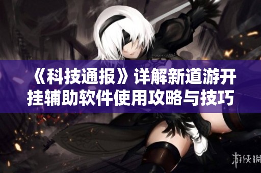 《科技通报》详解新道游开挂辅助软件使用攻略与技巧