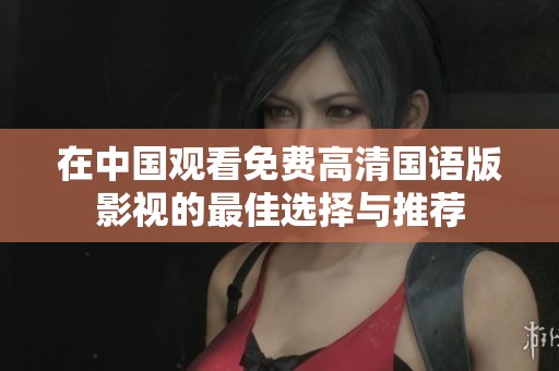 在中国观看免费高清国语版影视的最佳选择与推荐