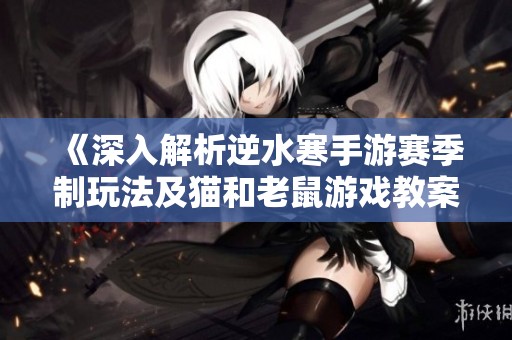 《深入解析逆水寒手游赛季制玩法及猫和老鼠游戏教案》
