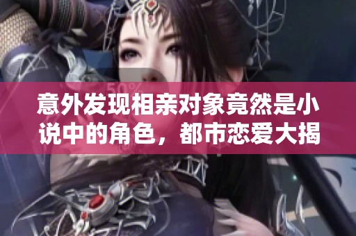 意外发现相亲对象竟然是小说中的角色，都市恋爱大揭秘
