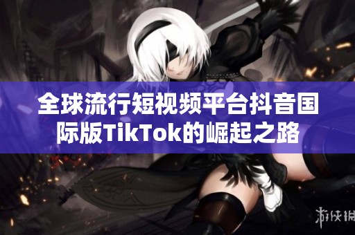 全球流行短视频平台抖音国际版TikTok的崛起之路