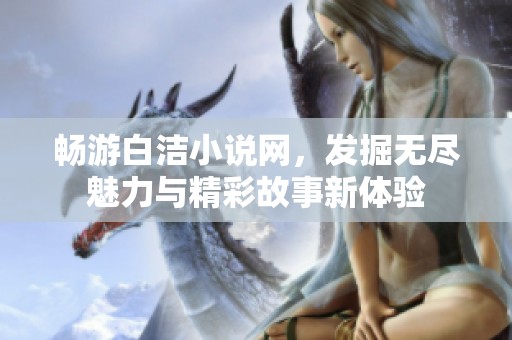 畅游白洁小说网，发掘无尽魅力与精彩故事新体验