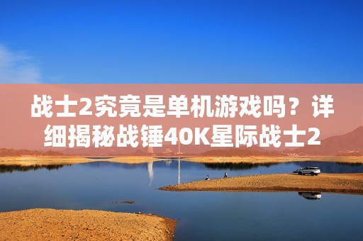 战士2究竟是单机游戏吗？详细揭秘战锤40K星际战士2的游戏类型