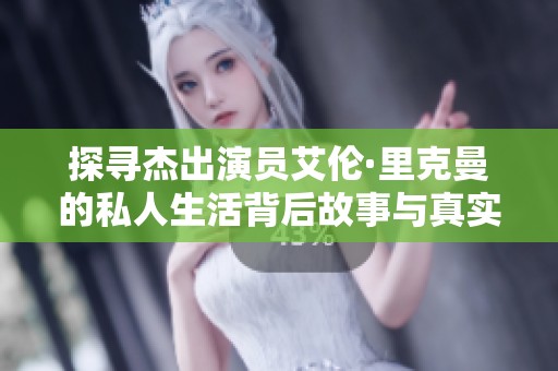 探寻杰出演员艾伦·里克曼的私人生活背后故事与真实自我