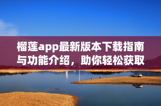 榴莲app最新版本下载指南与功能介绍，助你轻松获取资讯