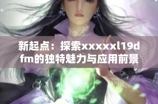 新起点：探索xxxxxl19dfm的独特魅力与应用前景